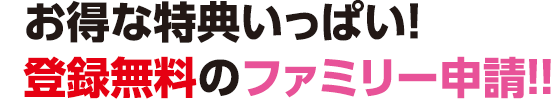 お得な特典メッチャいっぱい!登録無料のファミリー申請!!